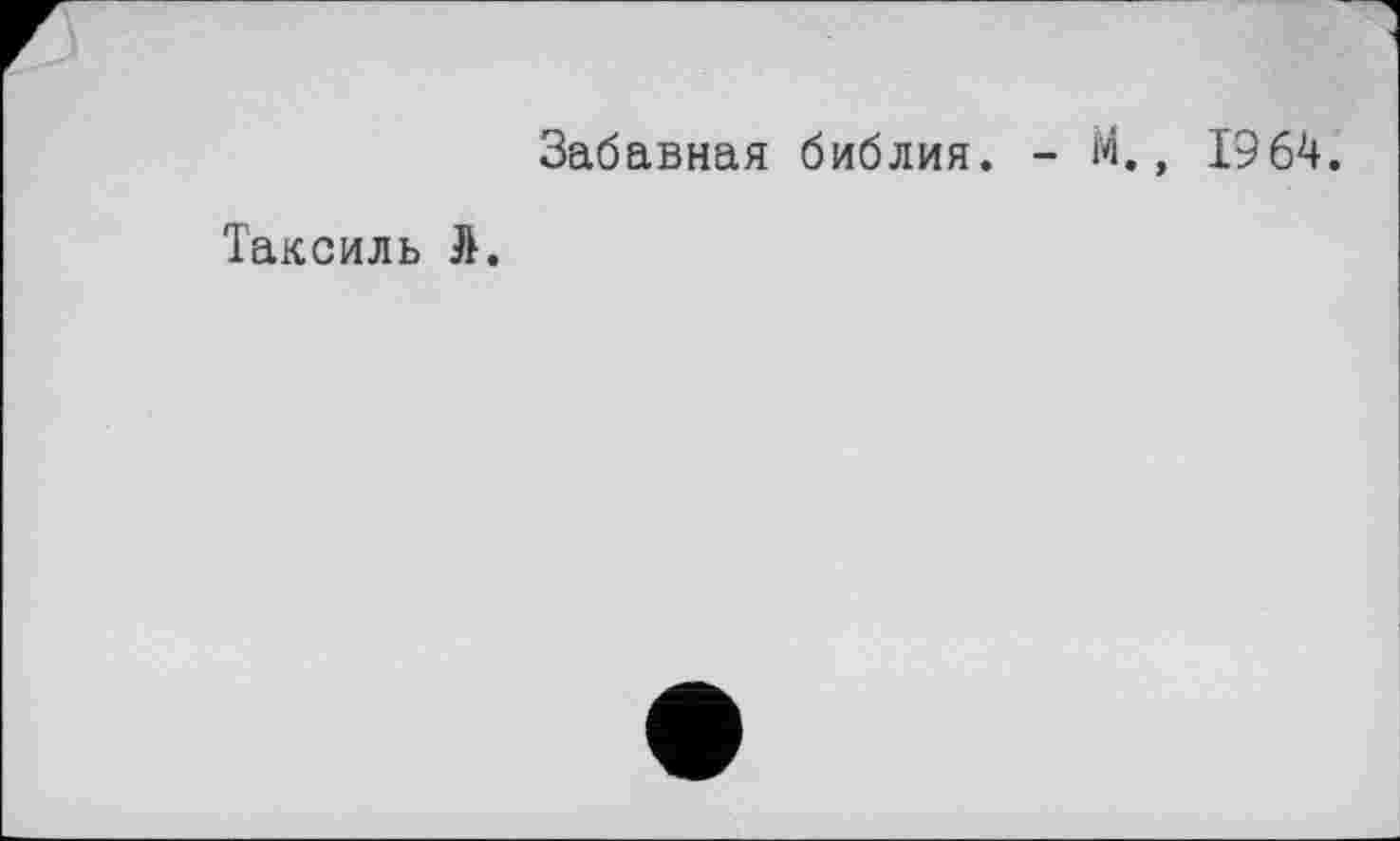 ﻿Забавная библия. - М., 1964.
Таксиль Л.